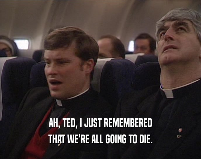 AH, TED, I JUST REMEMBERED
 THAT WE'RE ALL GOING TO DIE.
 