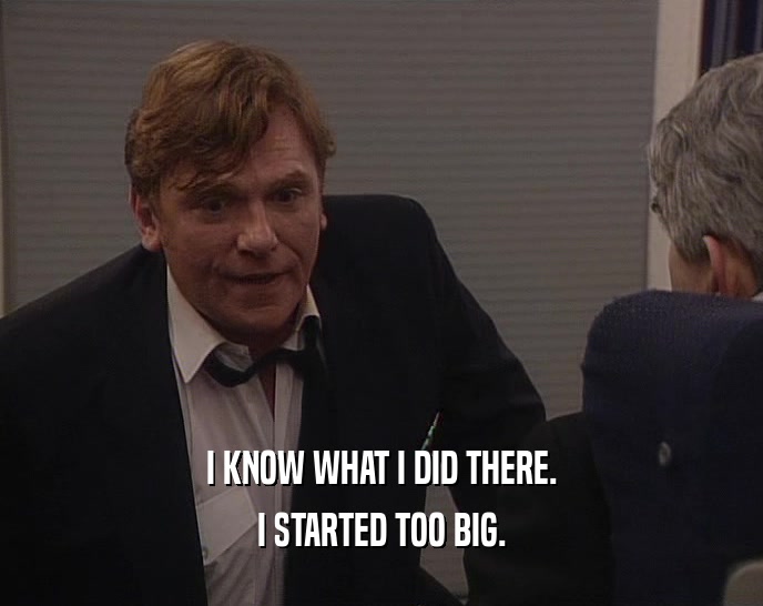 I KNOW WHAT I DID THERE. I STARTED TOO BIG. 