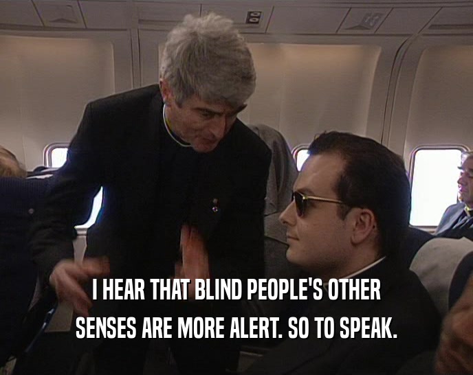 I HEAR THAT BLIND PEOPLE'S OTHER SENSES ARE MORE ALERT. SO TO SPEAK. 