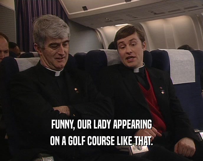 FUNNY, OUR LADY APPEARING
 ON A GOLF COURSE LIKE THAT.
 