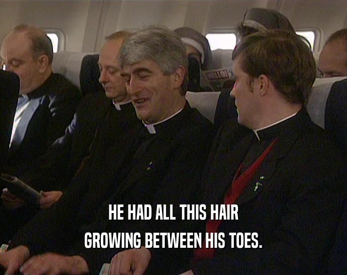 HE HAD ALL THIS HAIR GROWING BETWEEN HIS TOES. 