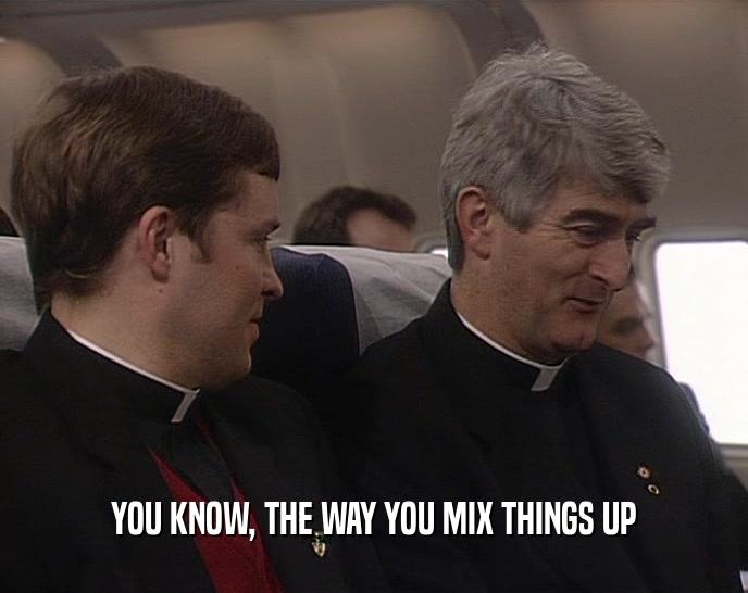 YOU KNOW, THE WAY YOU MIX THINGS UP  