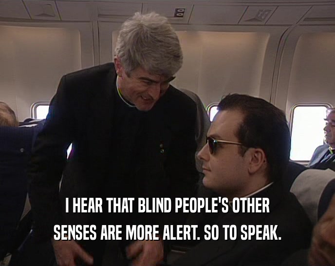 I HEAR THAT BLIND PEOPLE'S OTHER SENSES ARE MORE ALERT. SO TO SPEAK. 