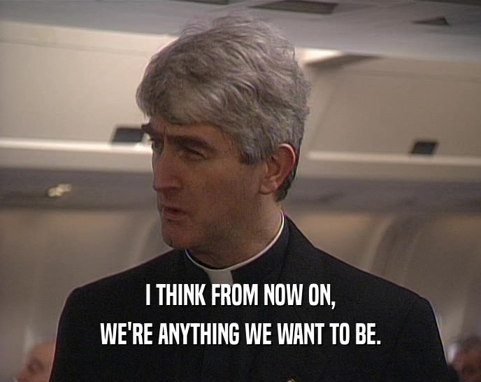 I THINK FROM NOW ON, WE'RE ANYTHING WE WANT TO BE. 