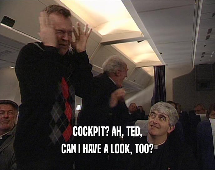 COCKPIT? AH, TED, CAN I HAVE A LOOK, TOO? 
