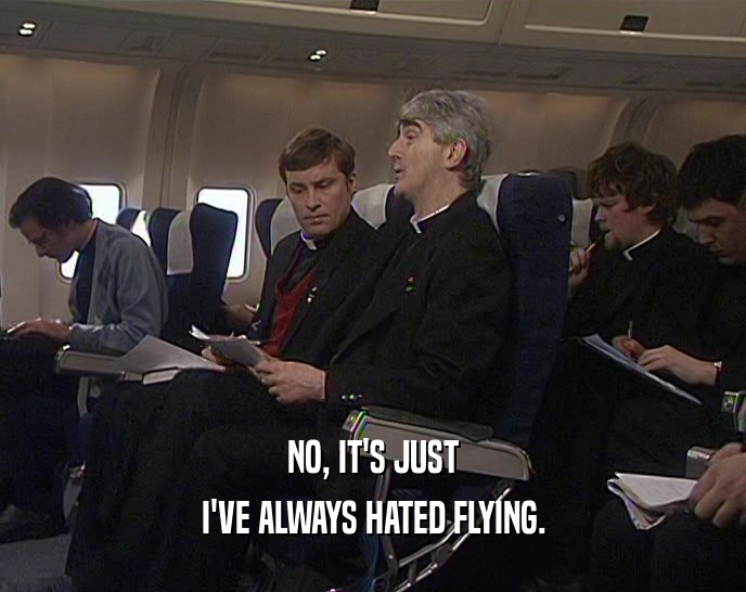 NO, IT'S JUST
 I'VE ALWAYS HATED FLYING.
 
