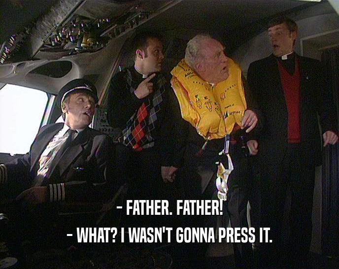 - FATHER. FATHER!
 - WHAT? I WASN'T GONNA PRESS IT.
 