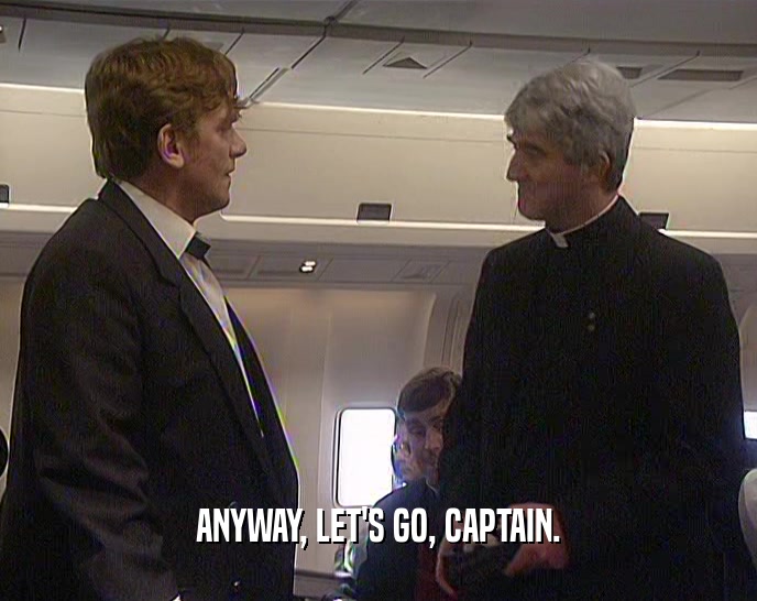 ANYWAY, LET'S GO, CAPTAIN.  