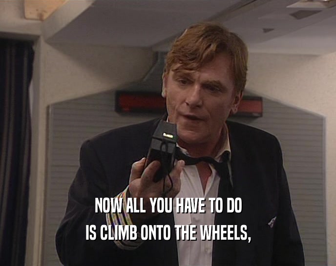 NOW ALL YOU HAVE TO DO IS CLIMB ONTO THE WHEELS, 