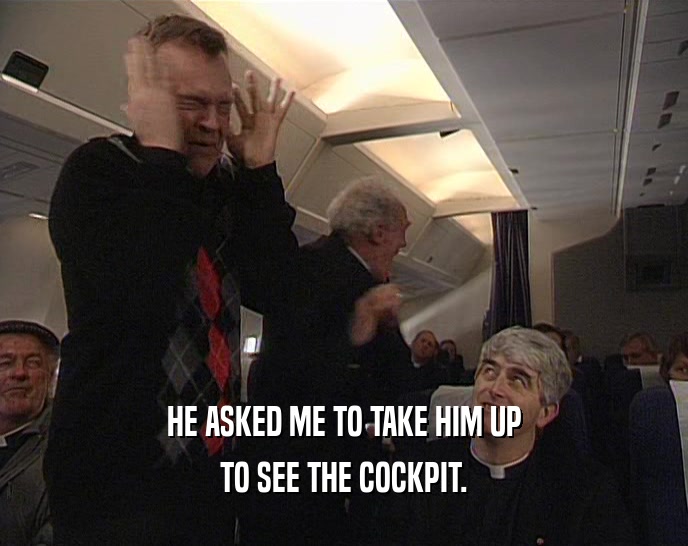 HE ASKED ME TO TAKE HIM UP TO SEE THE COCKPIT. 