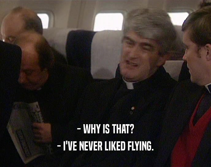 - WHY IS THAT?
 - I'VE NEVER LIKED FLYING.
 