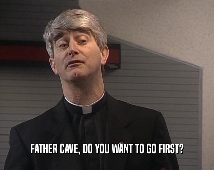 FATHER CAVE, DO YOU WANT TO GO FIRST?
  