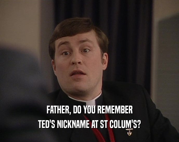 FATHER, DO YOU REMEMBER
 TED'S NICKNAME AT ST COLUM'S?
 
