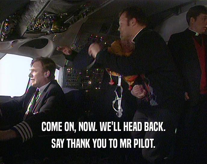 COME ON, NOW. WE'LL HEAD BACK. SAY THANK YOU TO MR PILOT. 