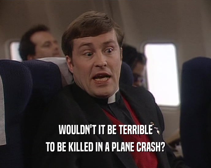 WOULDN'T IT BE TERRIBLE TO BE KILLED IN A PLANE CRASH? 
