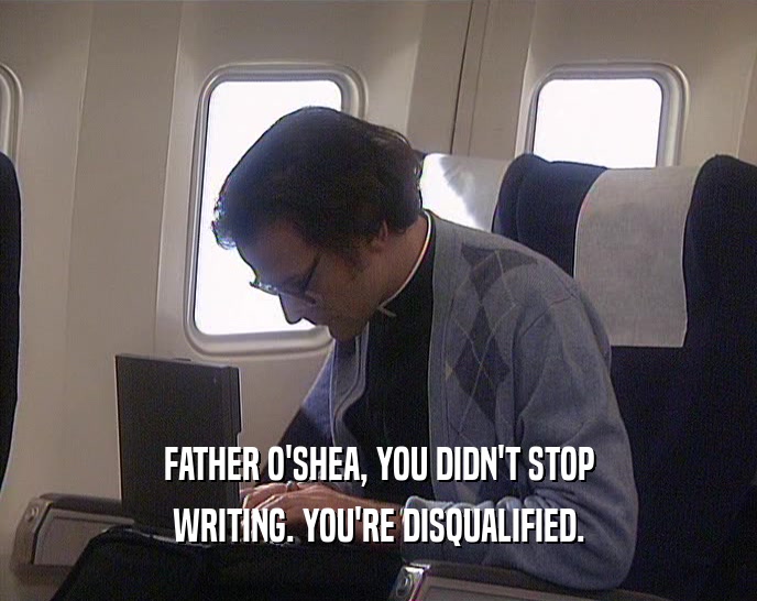 FATHER O'SHEA, YOU DIDN'T STOP WRITING. YOU'RE DISQUALIFIED. 