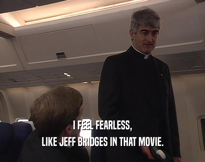 I FEEL FEARLESS,
 LIKE JEFF BRIDGES IN THAT MOVIE.
 