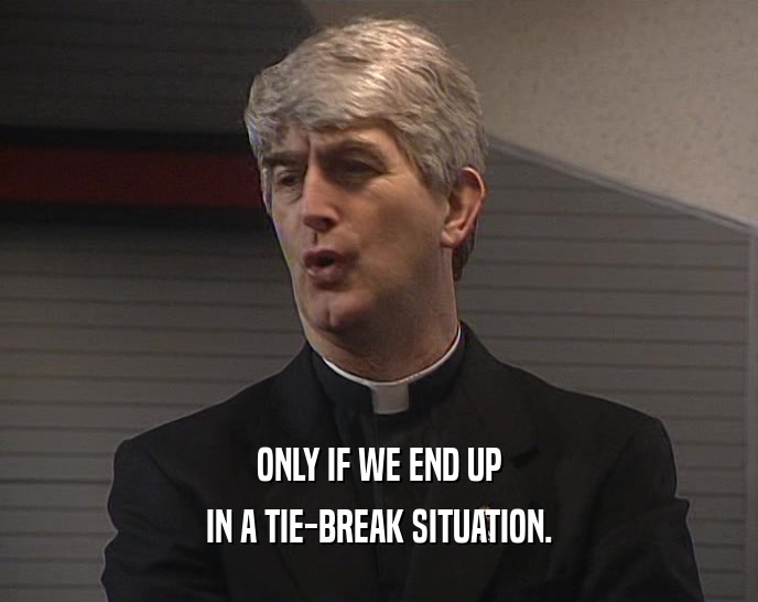 ONLY IF WE END UP IN A TIE-BREAK SITUATION. 