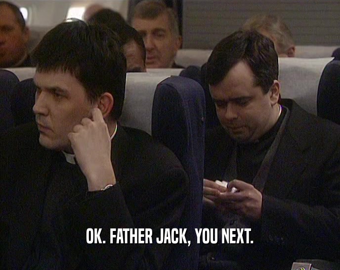 OK. FATHER JACK, YOU NEXT.  