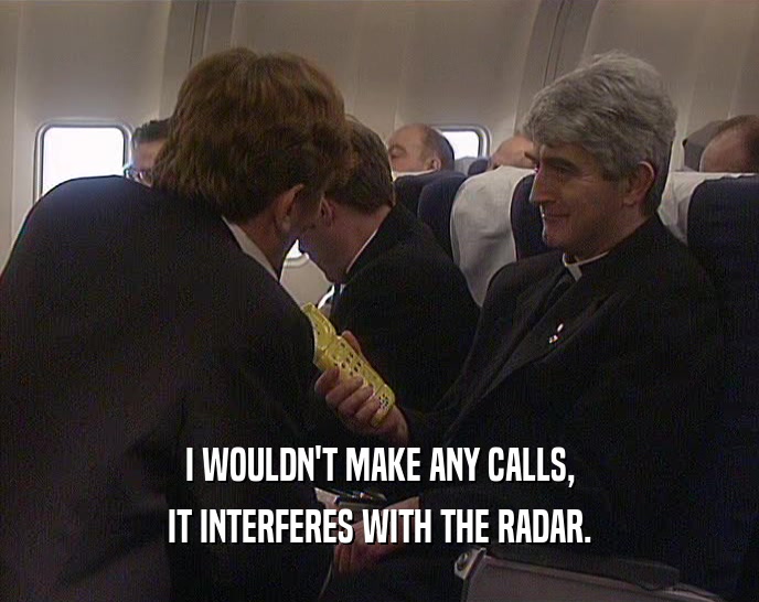 I WOULDN'T MAKE ANY CALLS, IT INTERFERES WITH THE RADAR. 