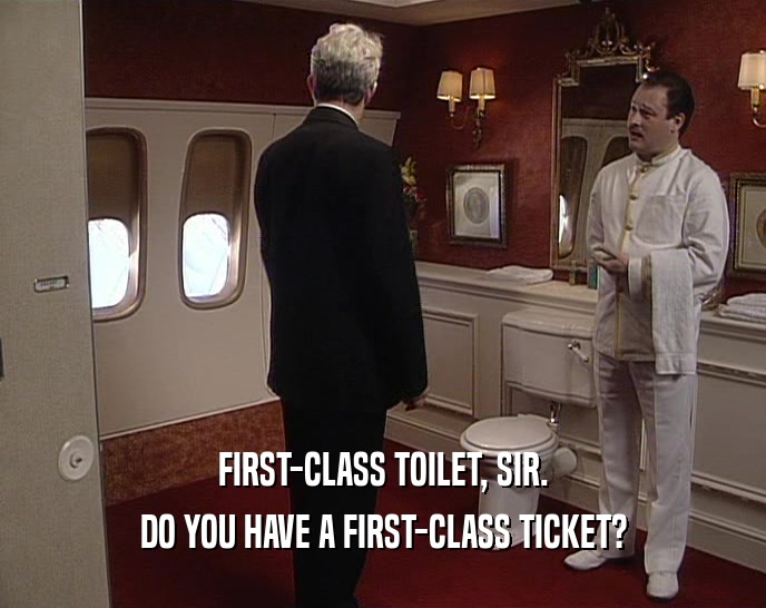 FIRST-CLASS TOILET, SIR.
 DO YOU HAVE A FIRST-CLASS TICKET?
 