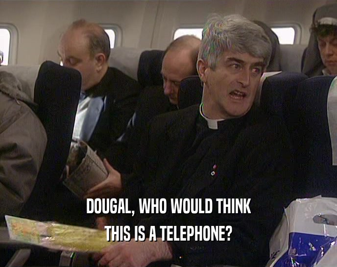 DOUGAL, WHO WOULD THINK THIS IS A TELEPHONE? 
