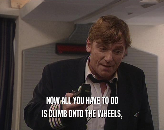 NOW ALL YOU HAVE TO DO IS CLIMB ONTO THE WHEELS, 