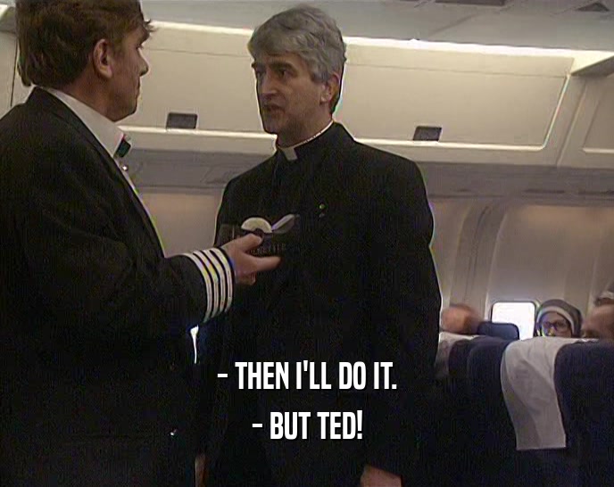 - THEN I'LL DO IT.
 - BUT TED!
 