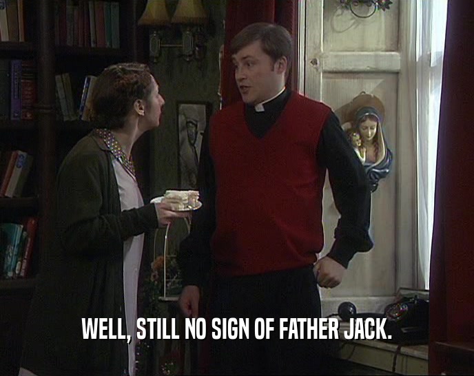 WELL, STILL NO SIGN OF FATHER JACK.  