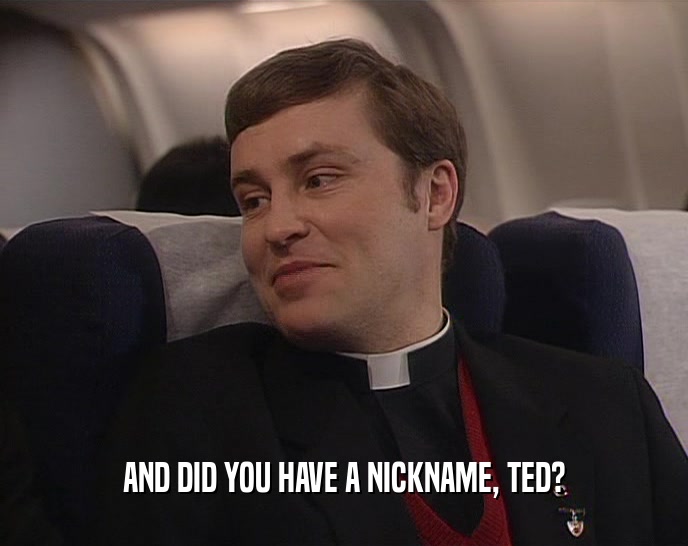 AND DID YOU HAVE A NICKNAME, TED?
  