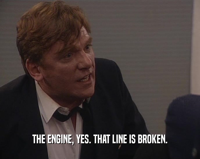 THE ENGINE, YES. THAT LINE IS BROKEN.  