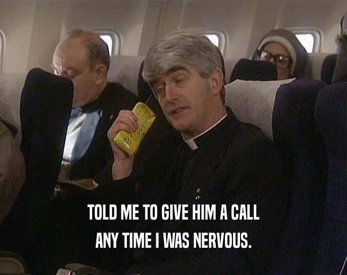 TOLD ME TO GIVE HIM A CALL ANY TIME I WAS NERVOUS. 