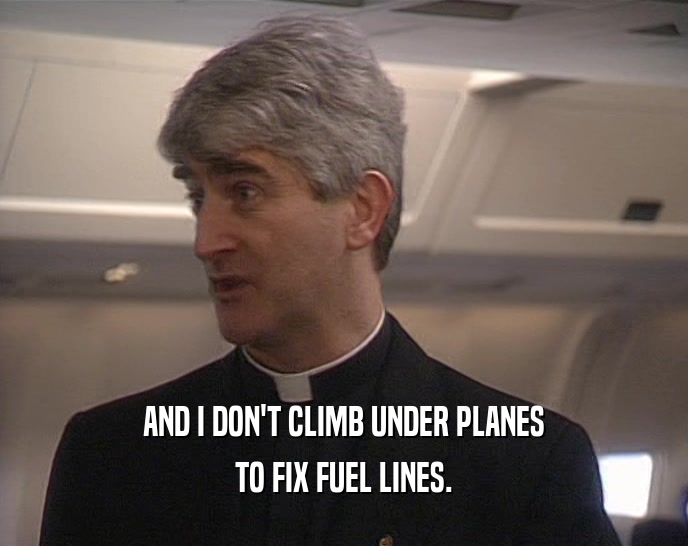 AND I DON'T CLIMB UNDER PLANES TO FIX FUEL LINES. 