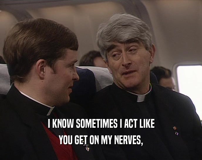 I KNOW SOMETIMES I ACT LIKE YOU GET ON MY NERVES, 