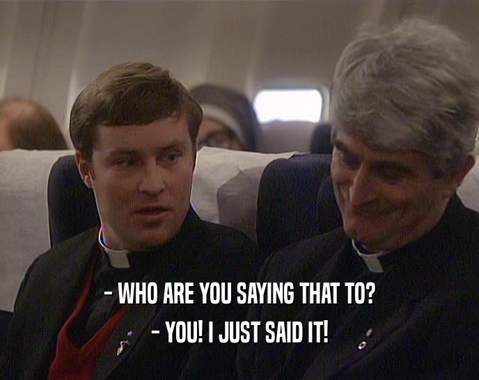 - WHO ARE YOU SAYING THAT TO? - YOU! I JUST SAID IT! 