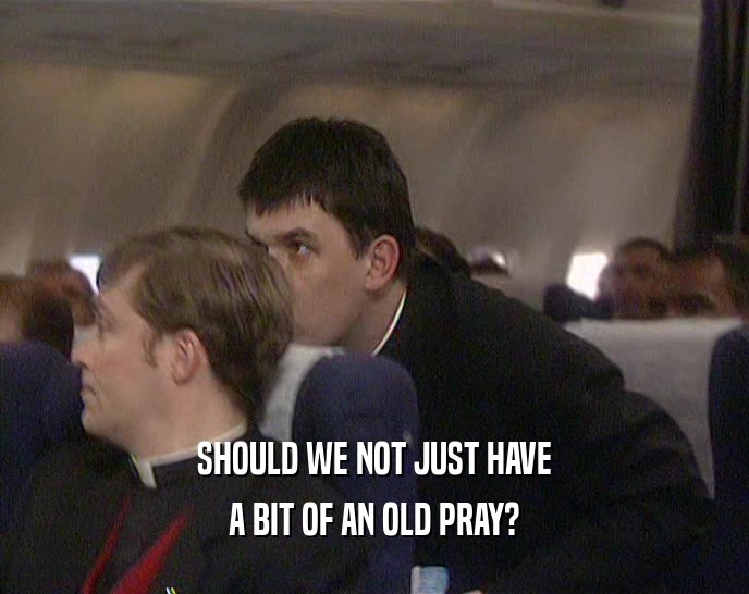 SHOULD WE NOT JUST HAVE A BIT OF AN OLD PRAY? 