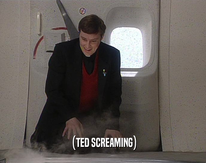 (TED SCREAMING)  