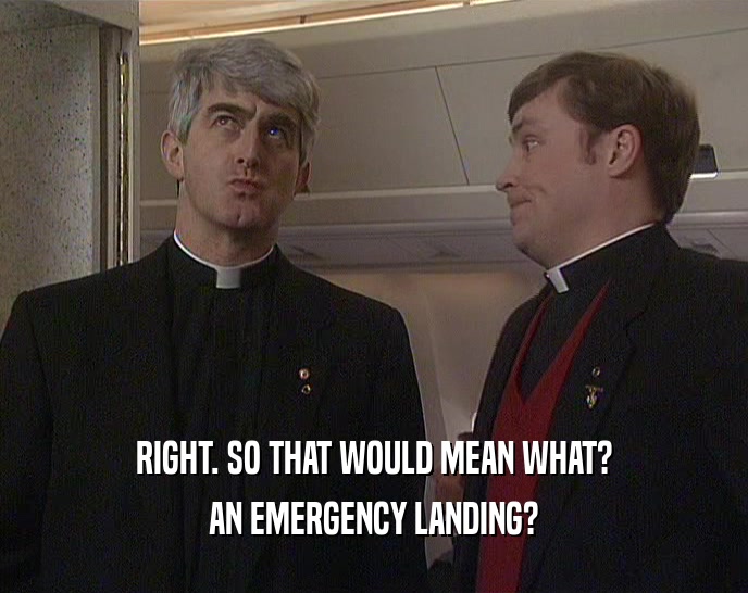RIGHT. SO THAT WOULD MEAN WHAT? AN EMERGENCY LANDING? 