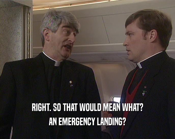 RIGHT. SO THAT WOULD MEAN WHAT? AN EMERGENCY LANDING? 
