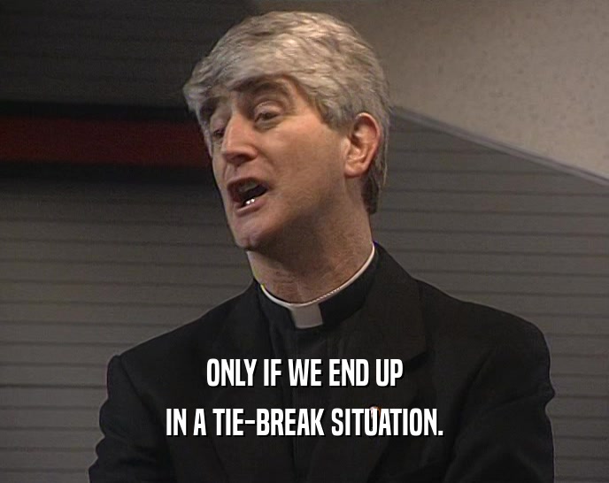ONLY IF WE END UP IN A TIE-BREAK SITUATION. 