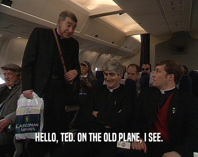 HELLO, TED. ON THE OLD PLANE, I SEE.  