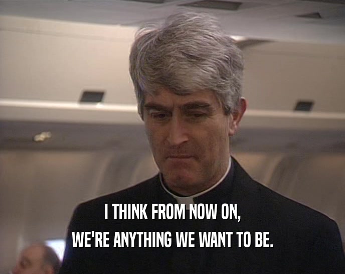 I THINK FROM NOW ON, WE'RE ANYTHING WE WANT TO BE. 