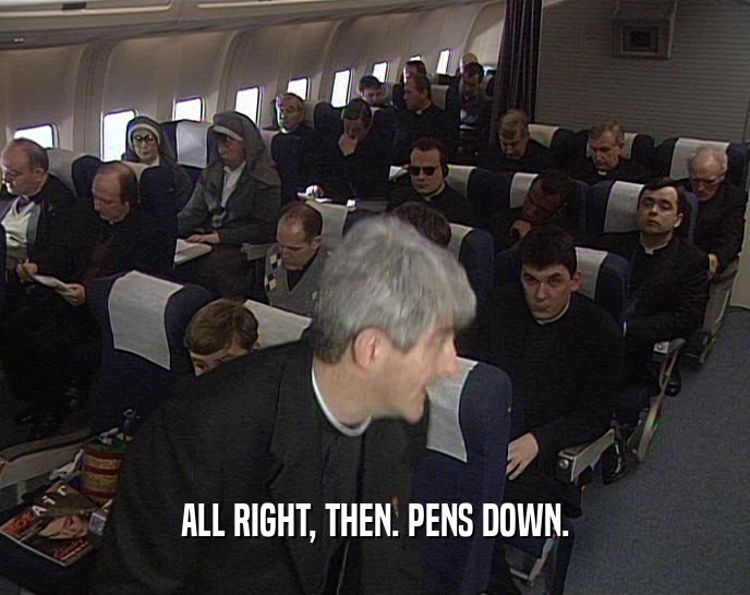 ALL RIGHT, THEN. PENS DOWN.  