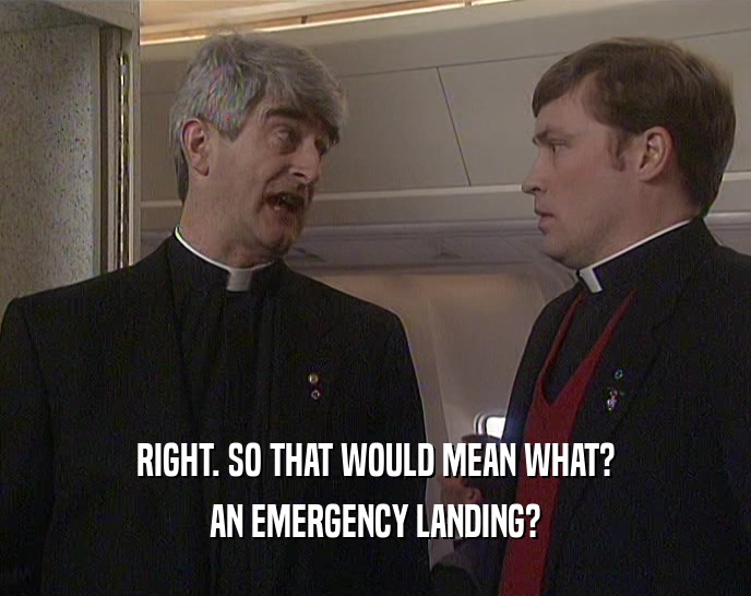 RIGHT. SO THAT WOULD MEAN WHAT? AN EMERGENCY LANDING? 