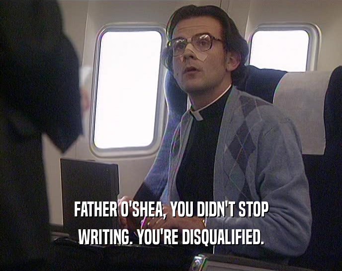 FATHER O'SHEA, YOU DIDN'T STOP WRITING. YOU'RE DISQUALIFIED. 
