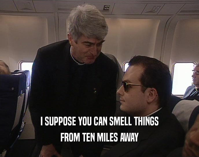 I SUPPOSE YOU CAN SMELL THINGS
 FROM TEN MILES AWAY
 