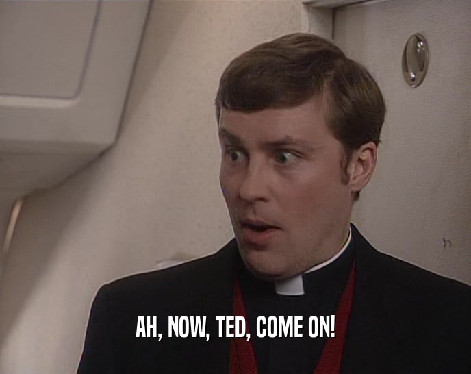 AH, NOW, TED, COME ON!
  