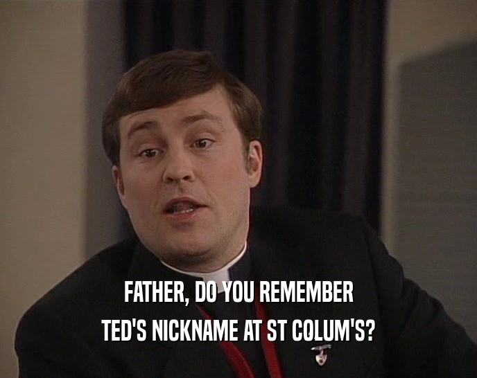 FATHER, DO YOU REMEMBER TED'S NICKNAME AT ST COLUM'S? 