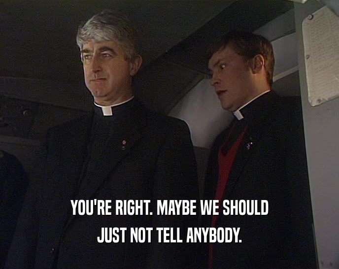 YOU'RE RIGHT. MAYBE WE SHOULD JUST NOT TELL ANYBODY. 