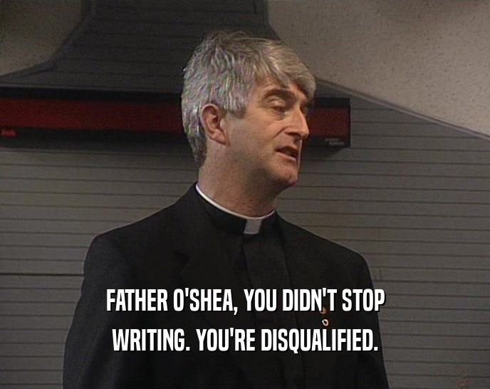 FATHER O'SHEA, YOU DIDN'T STOP WRITING. YOU'RE DISQUALIFIED. 